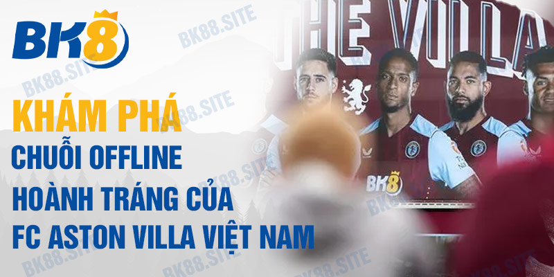 Khám phá chuỗi offline hoành tráng của FC Aston Villa Việt Nam