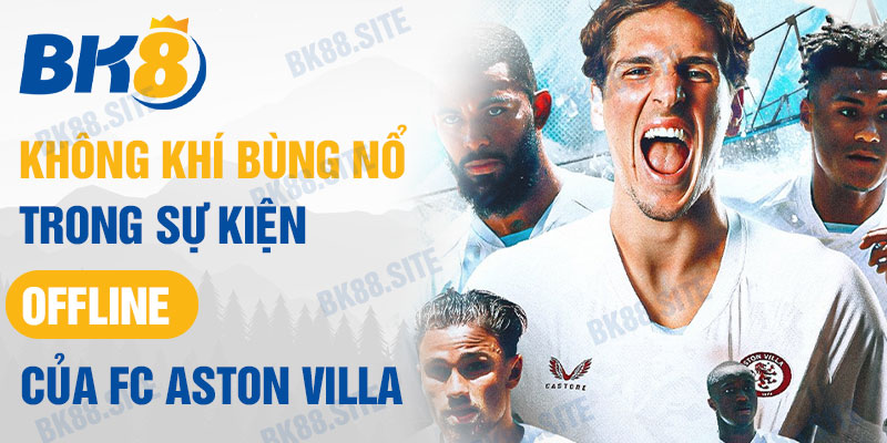 Không khí bùng nổ trong sự kiện offline của FC Aston Villa